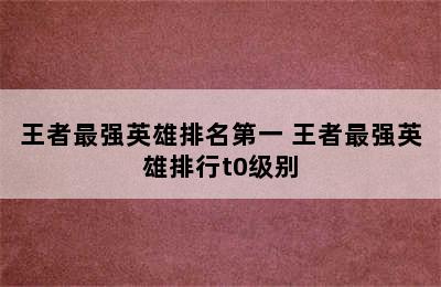 王者最强英雄排名第一 王者最强英雄排行t0级别